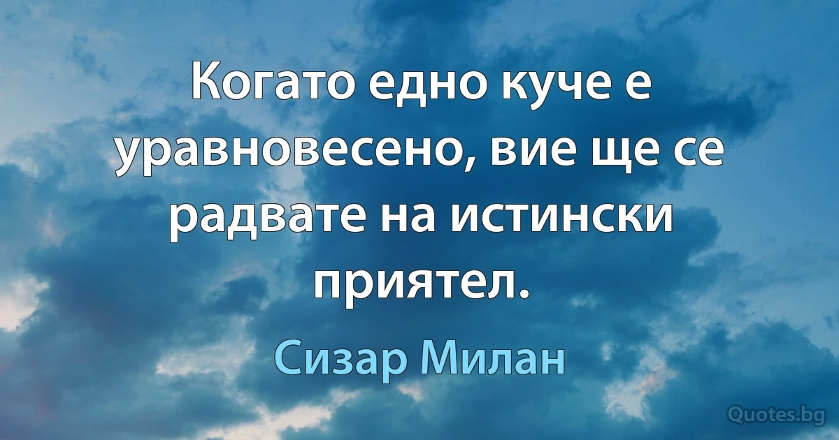 Когато едно куче е уравновесено, вие ще се радвате на истински приятел. (Сизар Милан)