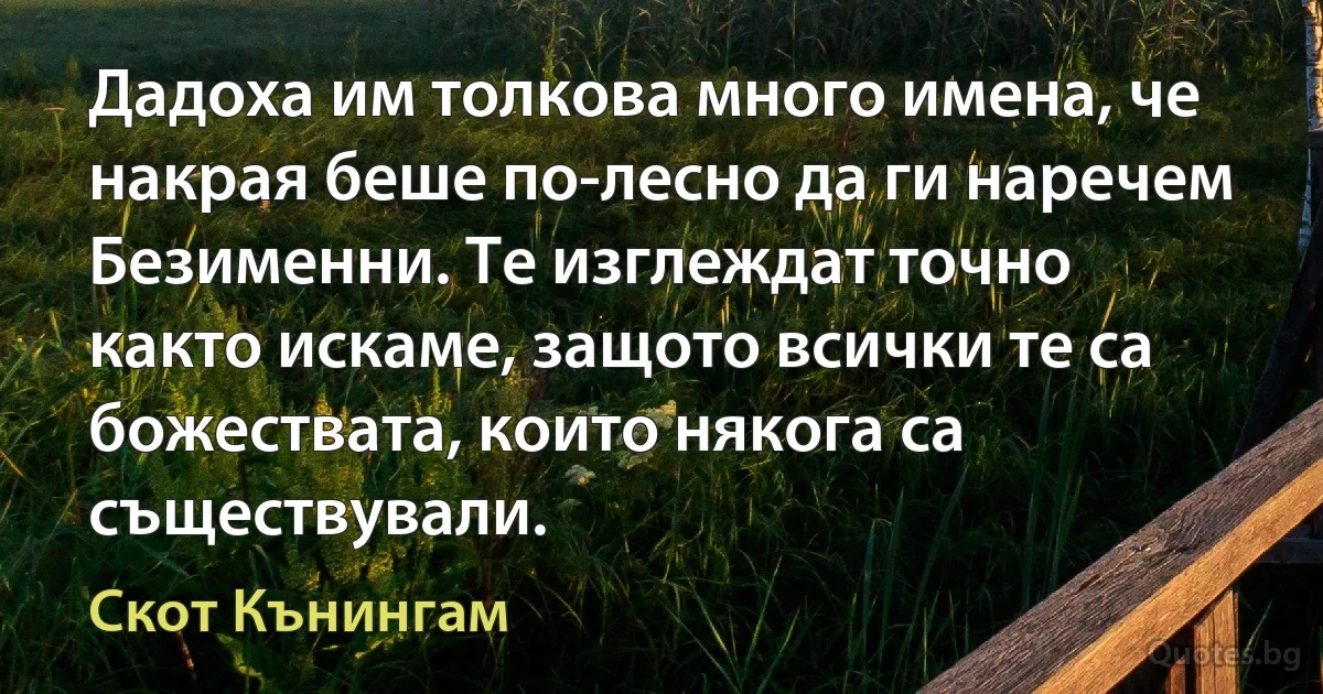 Дадоха им толкова много имена, че накрая беше по-лесно да ги наречем Безименни. Те изглеждат точно както искаме, защото всички те са божествата, които някога са съществували. (Скот Кънингам)