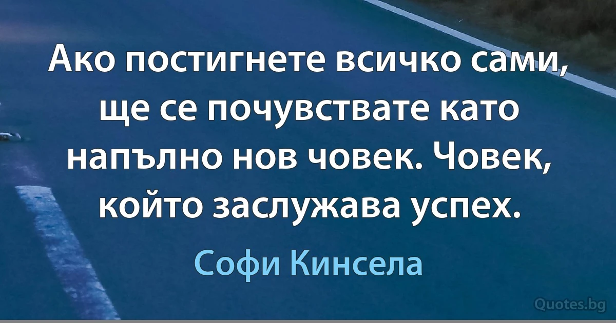 Ако постигнете всичко сами, ще се почувствате като напълно нов човек. Човек, който заслужава успех. (Софи Кинсела)