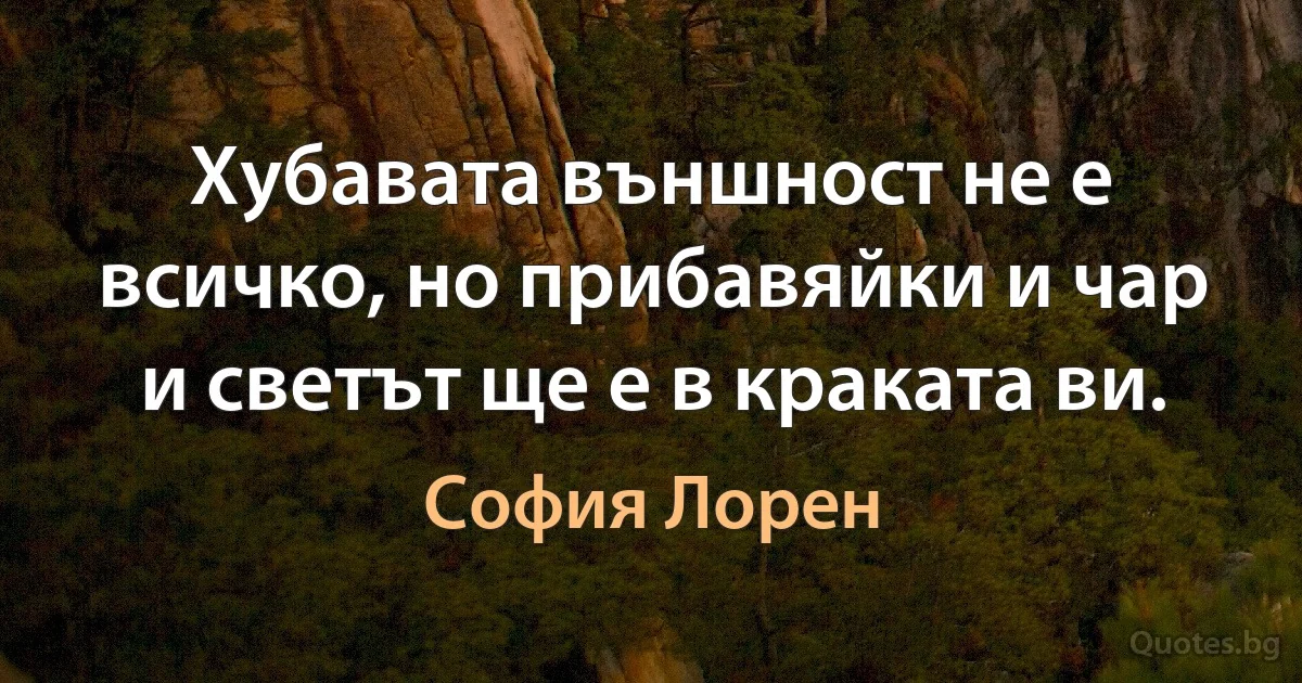 Хубавата външност не е всичко, но прибавяйки и чар и светът ще е в краката ви. (София Лорен)