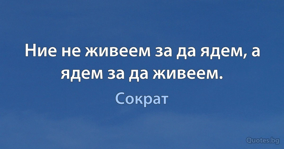 Ние не живеем за да ядем, а ядем за да живеем. (Сократ)