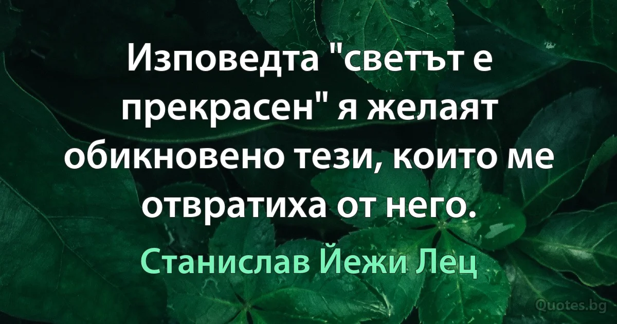 Изповедта "светът е прекрасен" я желаят обикновено тези, които ме отвратиха от него. (Станислав Йежи Лец)