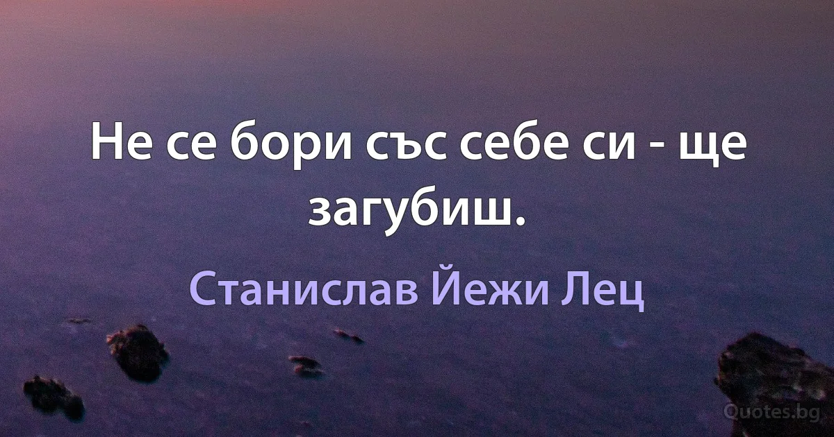 Не се бори със себе си - ще загубиш. (Станислав Йежи Лец)