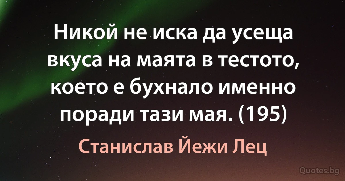 Никой не иска да усеща вкуса на маята в тестото, което е бухнало именно поради тази мая. (195) (Станислав Йежи Лец)