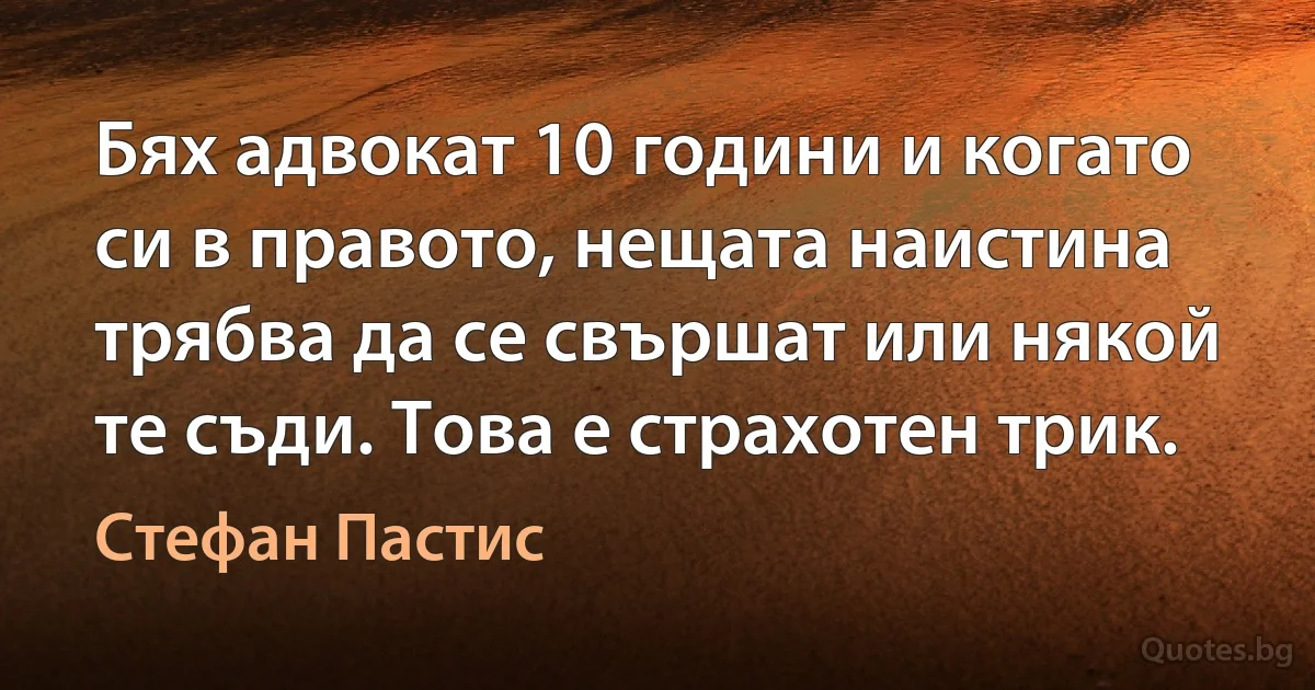 Бях адвокат 10 години и когато си в правото, нещата наистина трябва да се свършат или някой те съди. Това е страхотен трик. (Стефан Пастис)