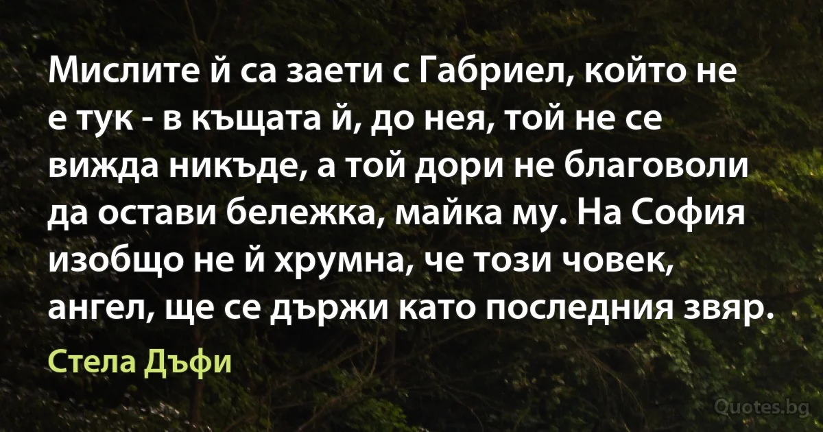 Мислите й са заети с Габриел, който не е тук - в къщата й, до нея, той не се вижда никъде, а той дори не благоволи да остави бележка, майка му. На София изобщо не й хрумна, че този човек, ангел, ще се държи като последния звяр. (Стела Дъфи)