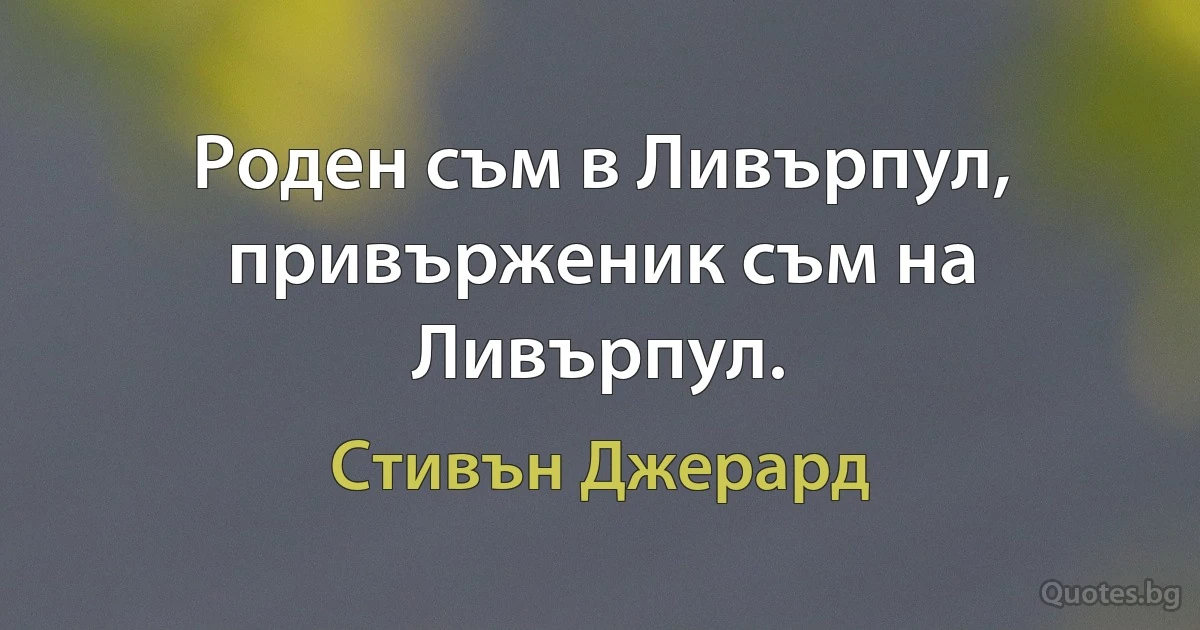 Роден съм в Ливърпул, привърженик съм на Ливърпул. (Стивън Джерард)