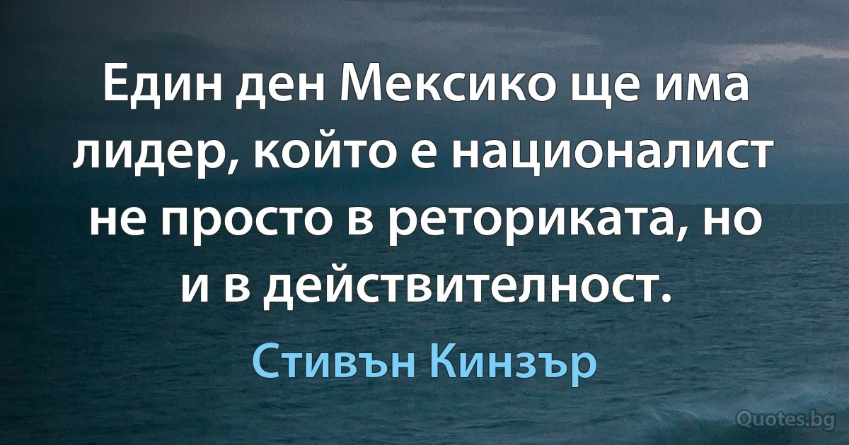 Един ден Мексико ще има лидер, който е националист не просто в реториката, но и в действителност. (Стивън Кинзър)