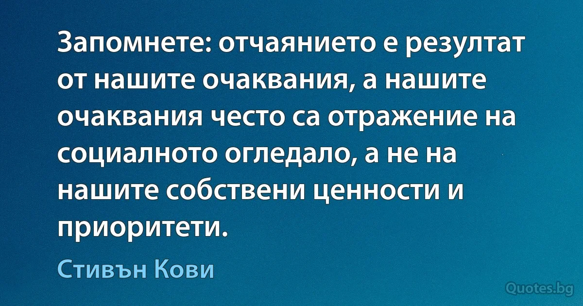 Запомнете: отчаянието е резултат от нашите очаквания, а нашите очаквания често са отражение на социалното огледало, а не на нашите собствени ценности и приоритети. (Стивън Кови)