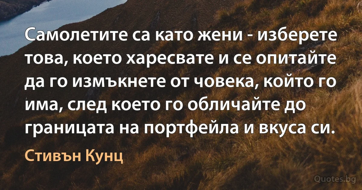 Самолетите са като жени - изберете това, което харесвате и се опитайте да го измъкнете от човека, който го има, след което го обличайте до границата на портфейла и вкуса си. (Стивън Кунц)