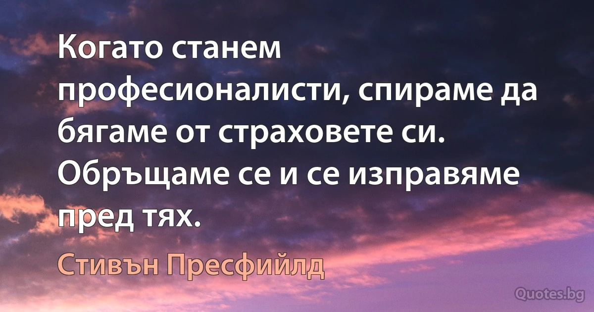 Когато станем професионалисти, спираме да бягаме от страховете си. Обръщаме се и се изправяме пред тях. (Стивън Пресфийлд)