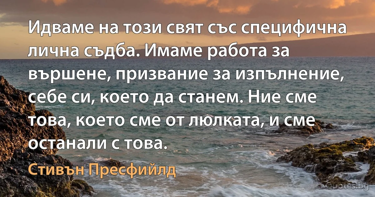 Идваме на този свят със специфична лична съдба. Имаме работа за вършене, призвание за изпълнение, себе си, което да станем. Ние сме това, което сме от люлката, и сме останали с това. (Стивън Пресфийлд)