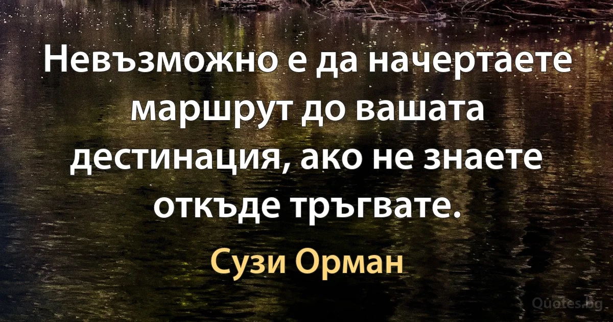 Невъзможно е да начертаете маршрут до вашата дестинация, ако не знаете откъде тръгвате. (Сузи Орман)