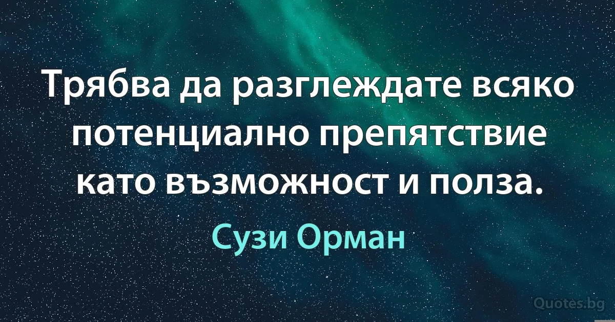 Трябва да разглеждате всяко потенциално препятствие като възможност и полза. (Сузи Орман)