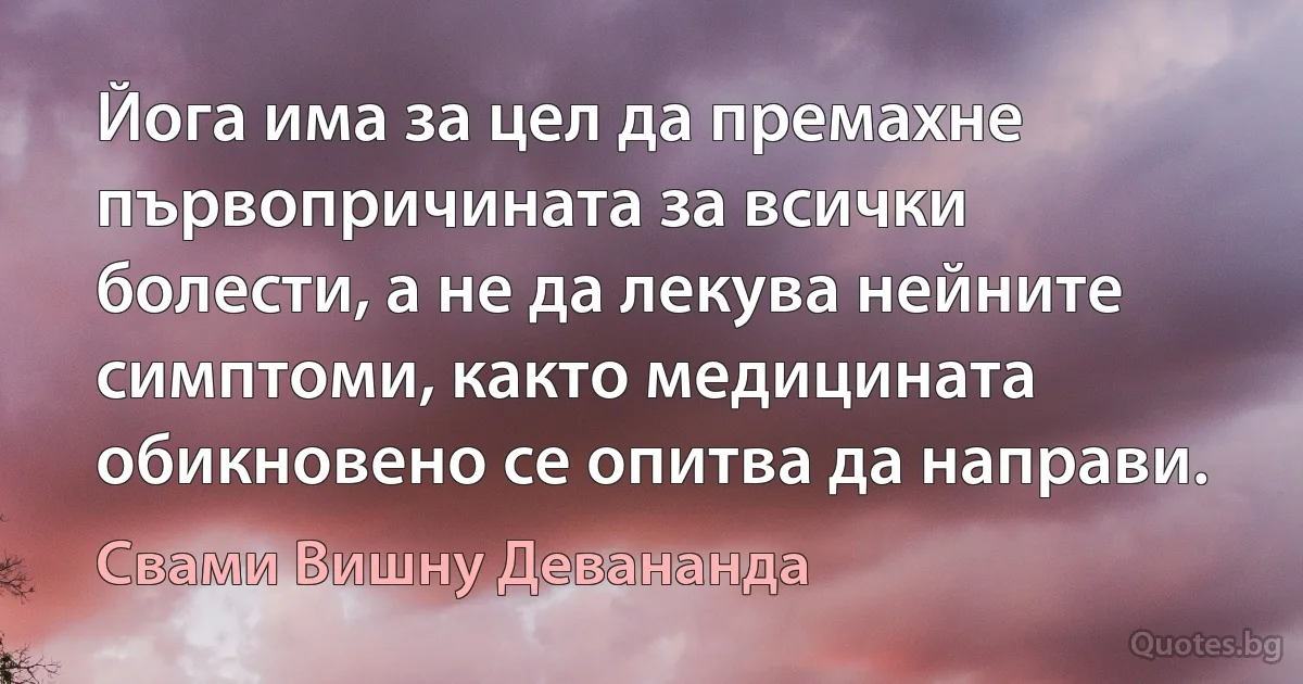 Йога има за цел да премахне първопричината за всички болести, а не да лекува нейните симптоми, както медицината обикновено се опитва да направи. (Свами Вишну Девананда)