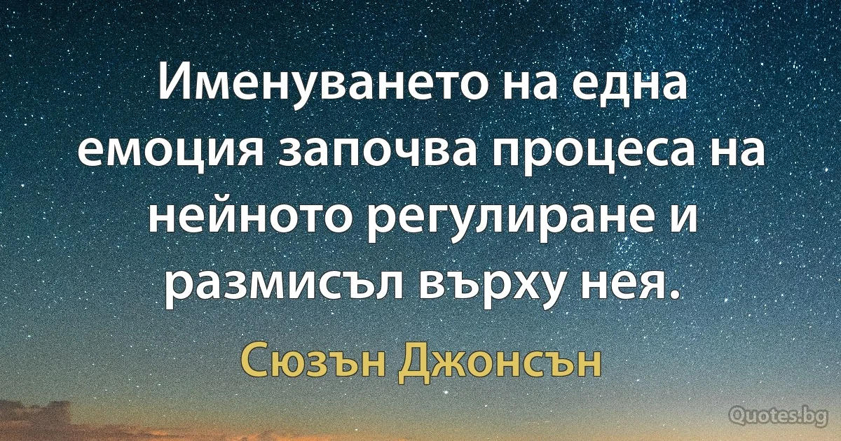 Именуването на една емоция започва процеса на нейното регулиране и размисъл върху нея. (Сюзън Джонсън)