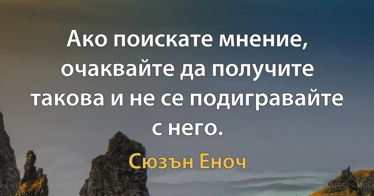 Ако поискате мнение, очаквайте да получите такова и не се подигравайте с него. (Сюзън Еноч)