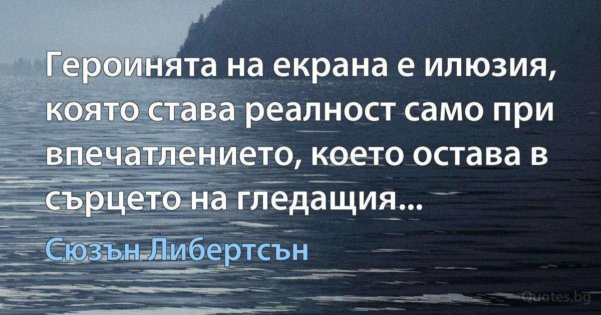 Героинята на екрана е илюзия, която става реалност само при впечатлението, което остава в сърцето на гледащия... (Сюзън Либертсън)