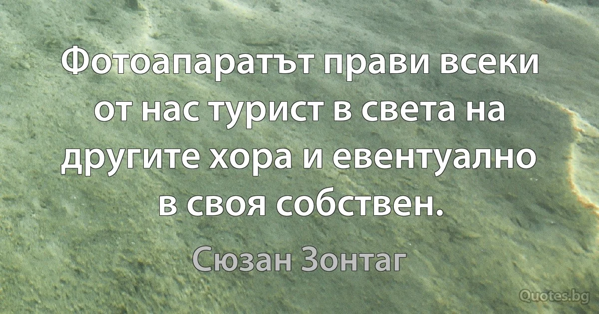 Фотоапаратът прави всеки от нас турист в света на другите хора и евентуално в своя собствен. (Сюзан Зонтаг)