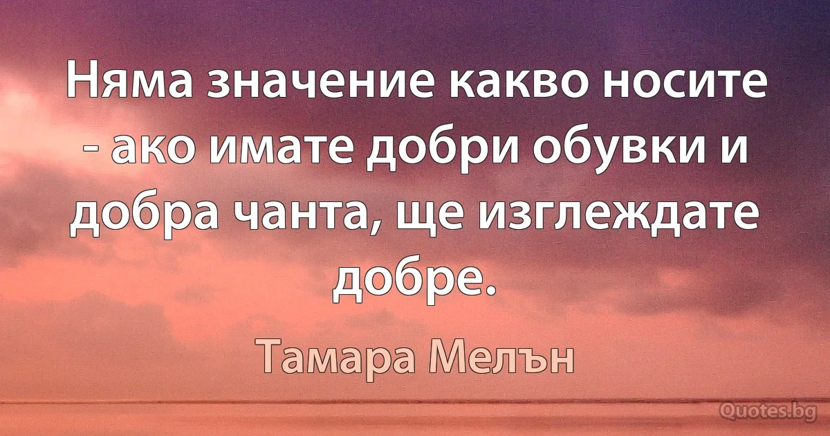 Няма значение какво носите - ако имате добри обувки и добра чанта, ще изглеждате добре. (Тамара Мелън)