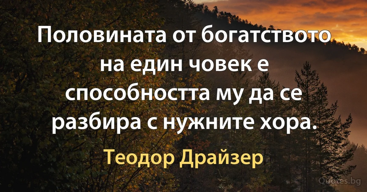 Половината от богатството на един човек е способността му да се разбира с нужните хора. (Теодор Драйзер)