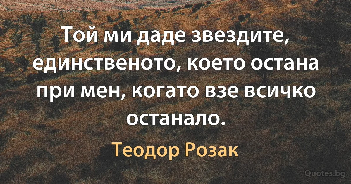 Той ми даде звездите, единственото, което остана при мен, когато взе всичко останало. (Теодор Розак)