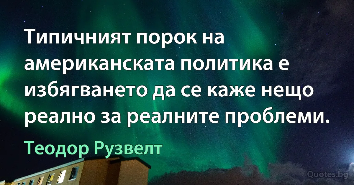 Типичният порок на американската политика е избягването да се каже нещо реално за реалните проблеми. (Теодор Рузвелт)