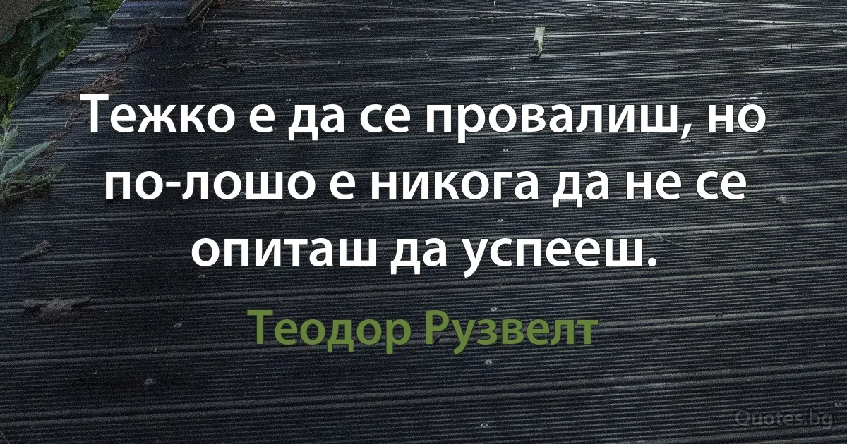 Тежко е да се провалиш, но по-лошо е никога да не се опиташ да успееш. (Теодор Рузвелт)