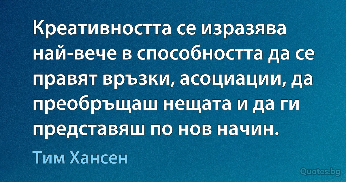 Креативността се изразява най-вече в способността да се правят връзки, асоциации, да преобръщаш нещата и да ги представяш по нов начин. (Тим Хансен)