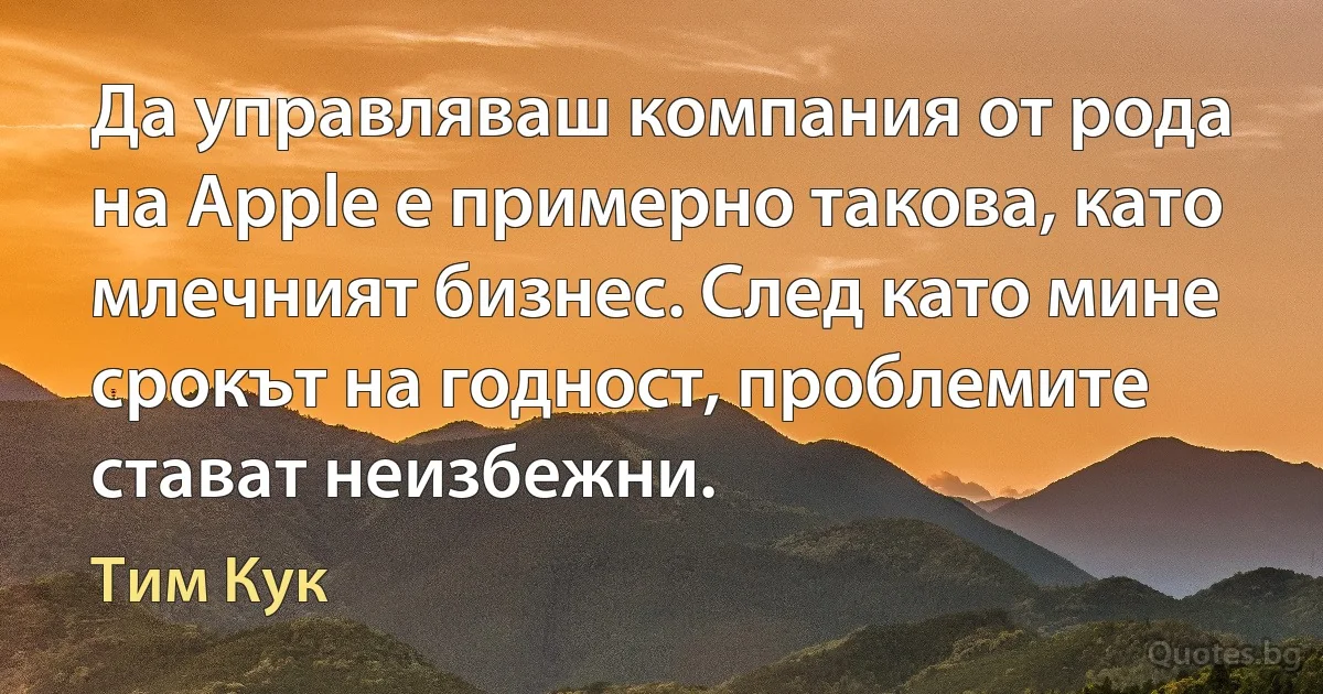 Да управляваш компания от рода на Apple е примерно такова, като млечният бизнес. След като мине срокът на годност, проблемите стават неизбежни. (Тим Кук)