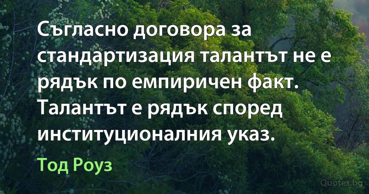 Съгласно договора за стандартизация талантът не е рядък по емпиричен факт. Талантът е рядък според институционалния указ. (Тод Роуз)