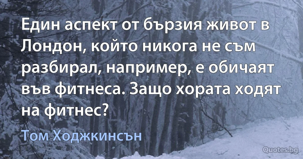 Един аспект от бързия живот в Лондон, който никога не съм разбирал, например, е обичаят във фитнеса. Защо хората ходят на фитнес? (Том Ходжкинсън)