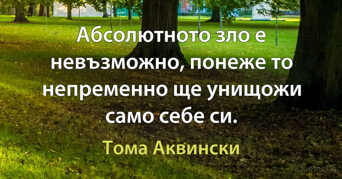 Абсолютното зло е невъзможно, понеже то непременно ще унищожи само себе си. (Тома Аквински)