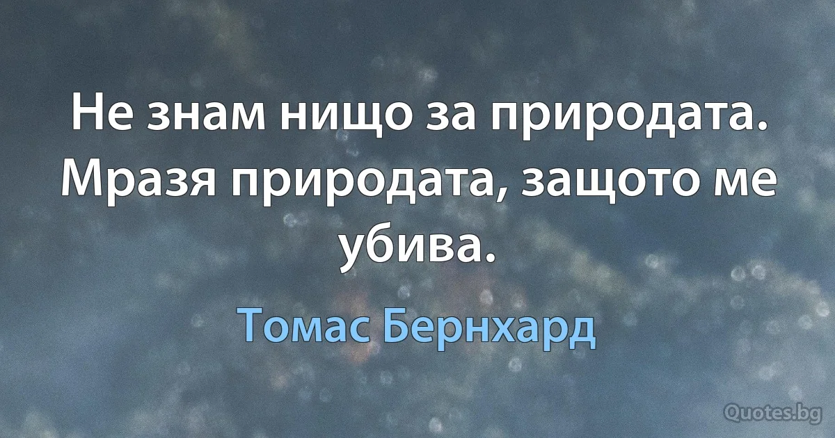 Не знам нищо за природата. Мразя природата, защото ме убива. (Томас Бернхард)