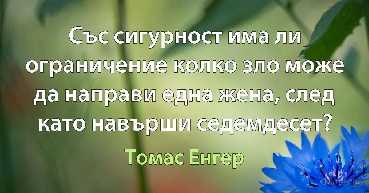 Със сигурност има ли ограничение колко зло може да направи една жена, след като навърши седемдесет? (Томас Енгер)