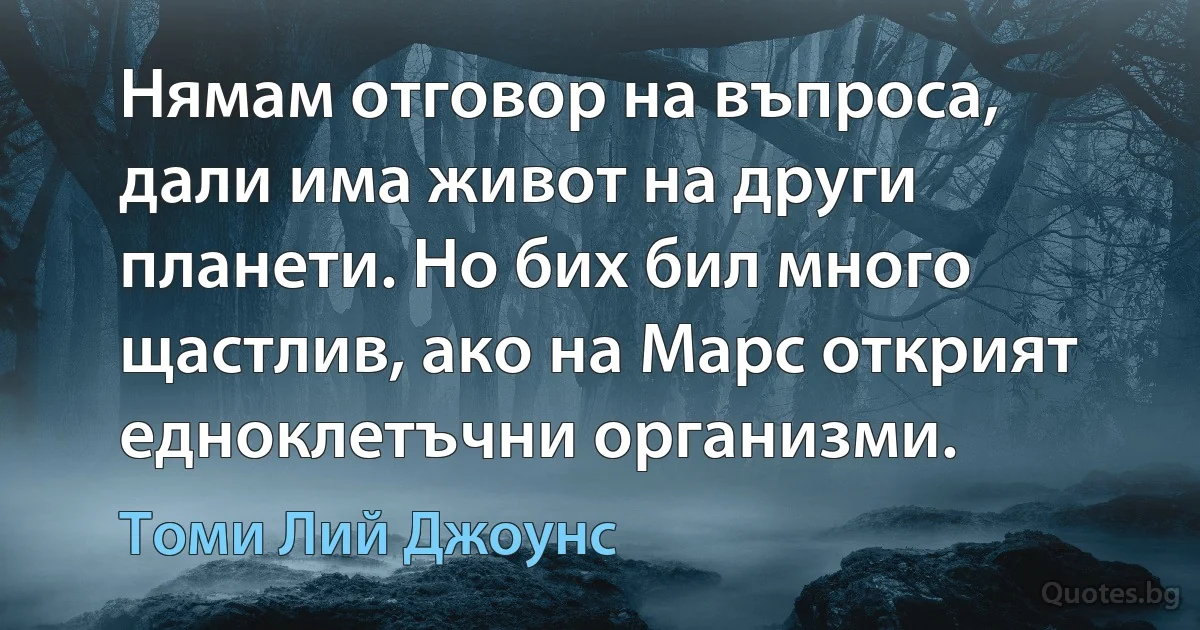 Нямам отговор на въпроса, дали има живот на други планети. Но бих бил много щастлив, ако на Марс открият едноклетъчни организми. (Томи Лий Джоунс)