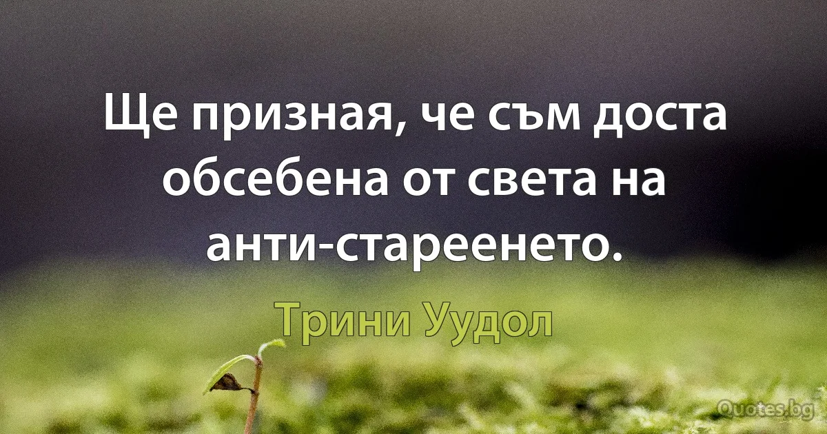 Ще призная, че съм доста обсебена от света на анти-стареенето. (Трини Уудол)