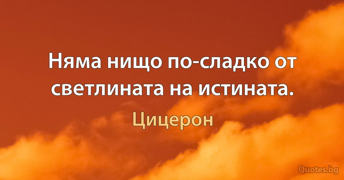 Няма нищо по-сладко от светлината на истината. (Цицерон)