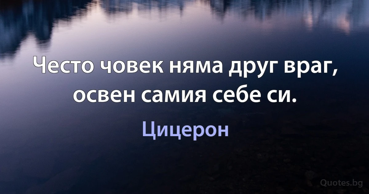 Често човек няма друг враг, освен самия себе си. (Цицерон)