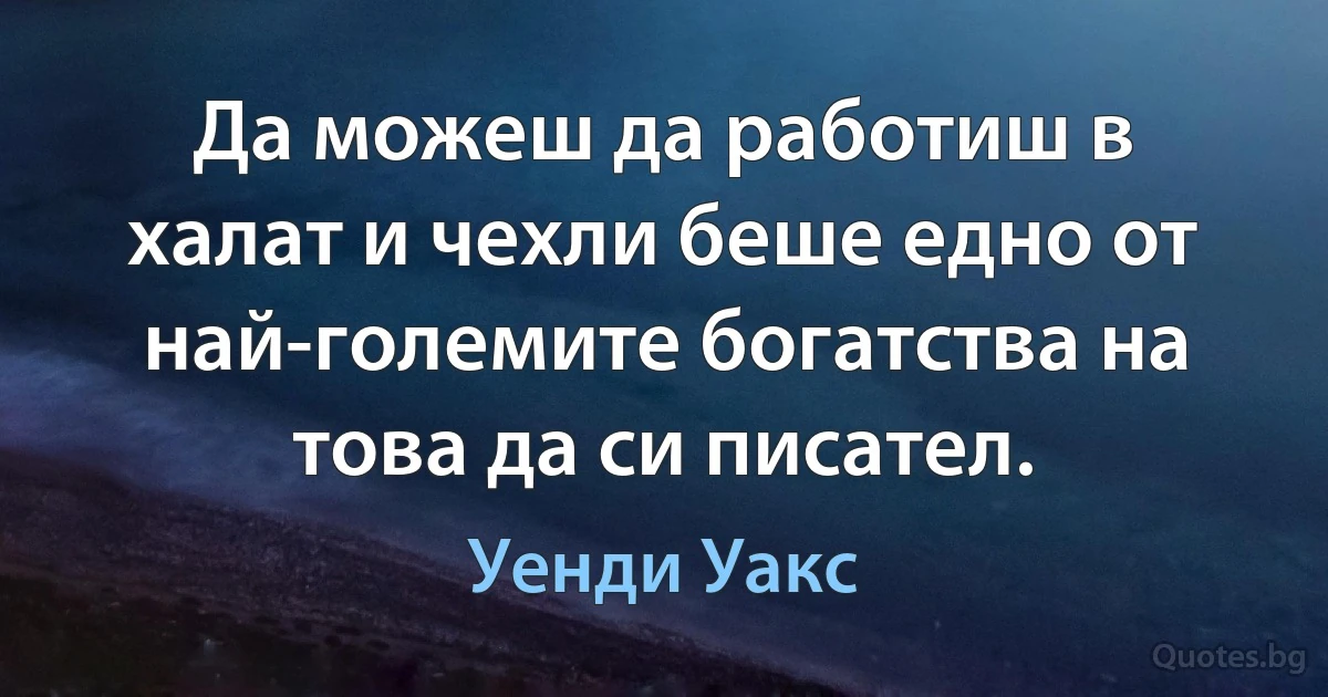 Да можеш да работиш в халат и чехли беше едно от най-големите богатства на това да си писател. (Уенди Уакс)