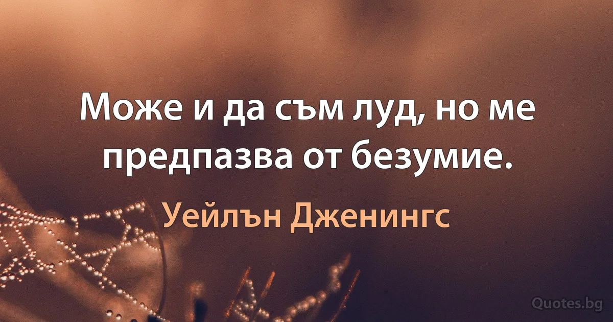 Може и да съм луд, но ме предпазва от безумие. (Уейлън Дженингс)