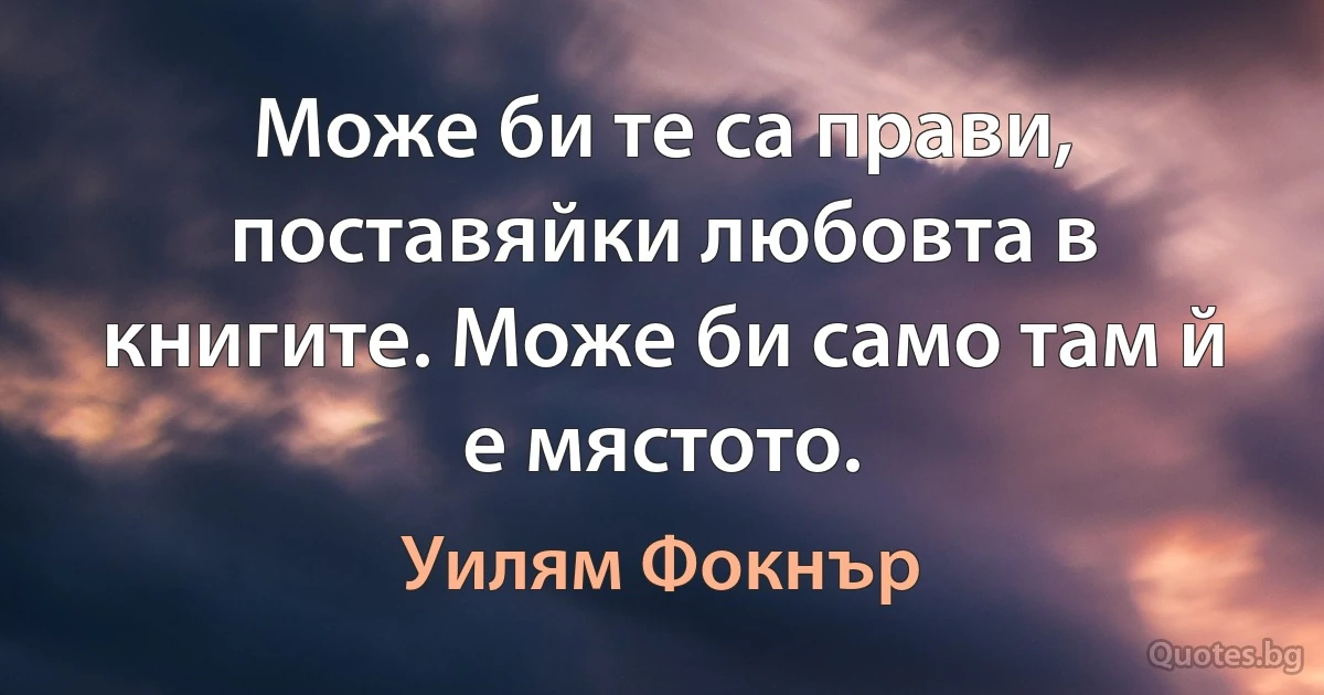 Може би те са прави, поставяйки любовта в книгите. Може би само там й е мястото. (Уилям Фокнър)