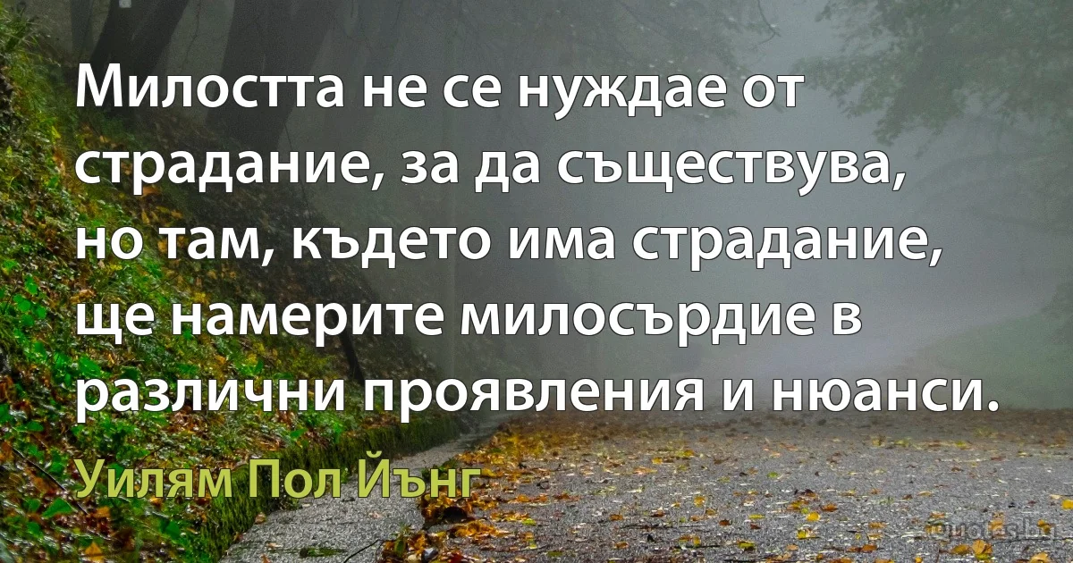 Милостта не се нуждае от страдание, за да съществува, но там, където има страдание, ще намерите милосърдие в различни проявления и нюанси. (Уилям Пол Йънг)