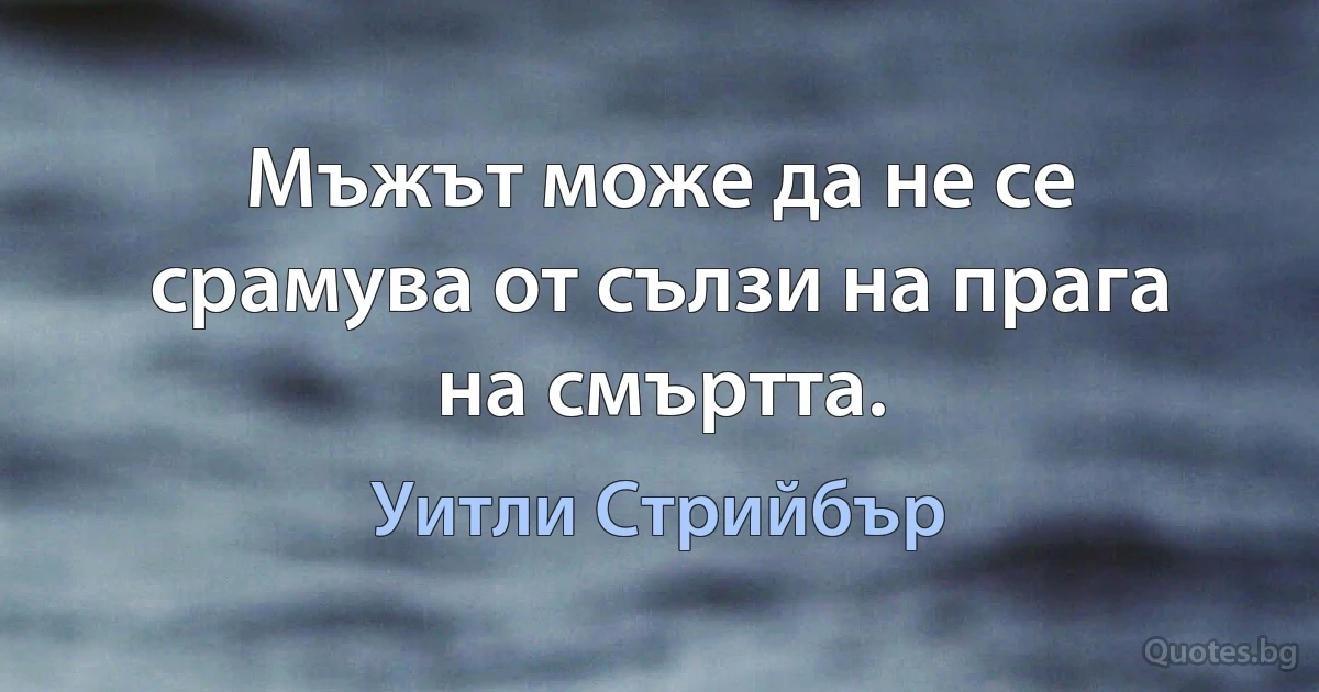 Мъжът може да не се срамува от сълзи на прага на смъртта. (Уитли Стрийбър)