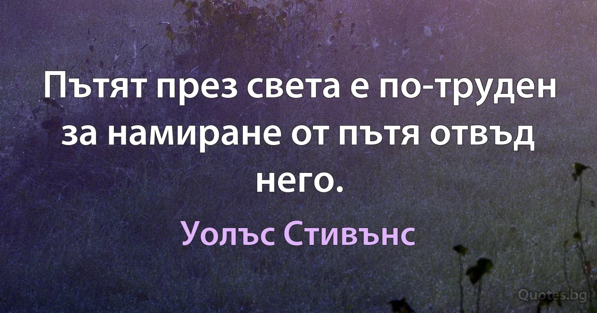 Пътят през света е по-труден за намиране от пътя отвъд него. (Уолъс Стивънс)