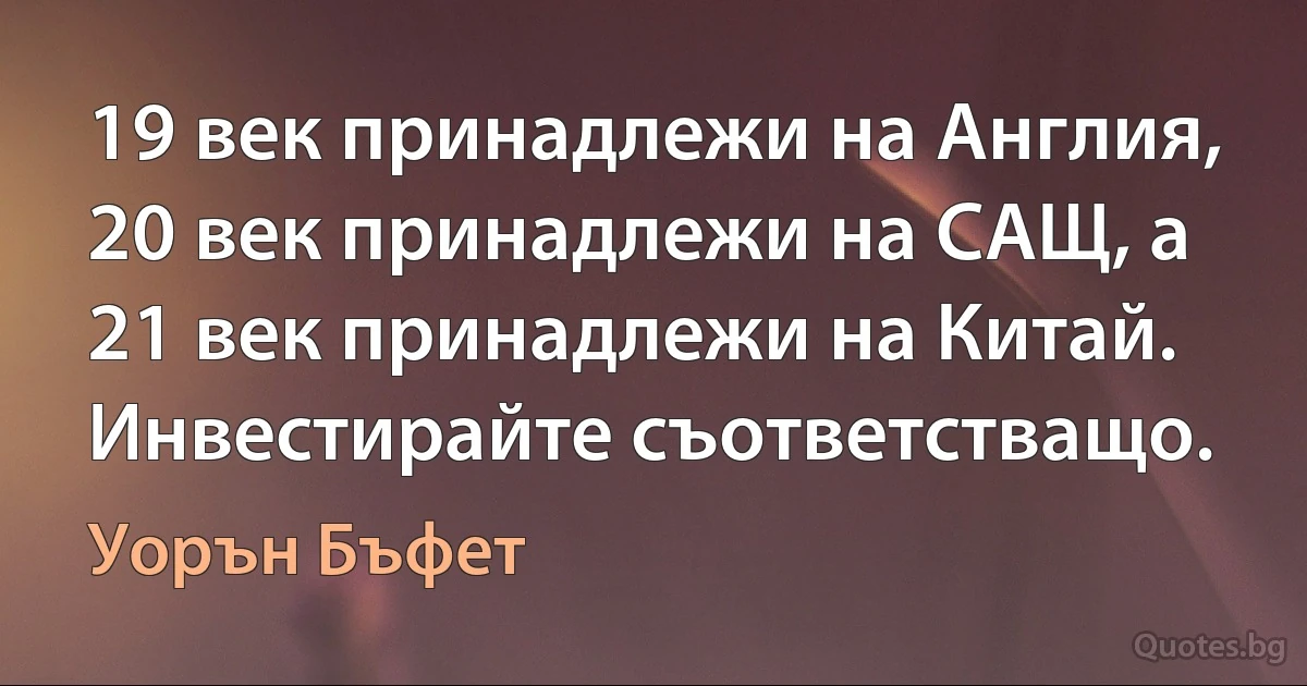 19 век принадлежи на Англия, 20 век принадлежи на САЩ, а 21 век принадлежи на Китай. Инвестирайте съответстващо. (Уорън Бъфет)