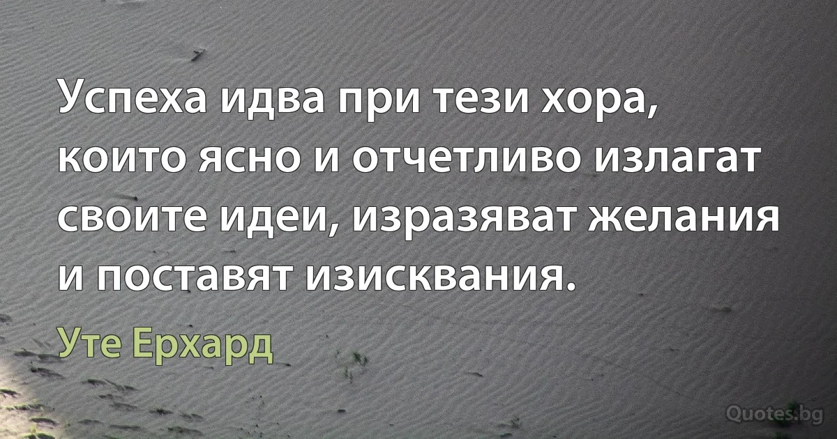 Успеха идва при тези хора, които ясно и отчетливо излагат своите идеи, изразяват желания и поставят изисквания. (Уте Ерхард)