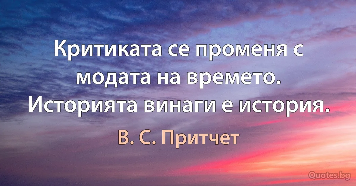 Критиката се променя с модата на времето. Историята винаги е история. (В. С. Притчет)