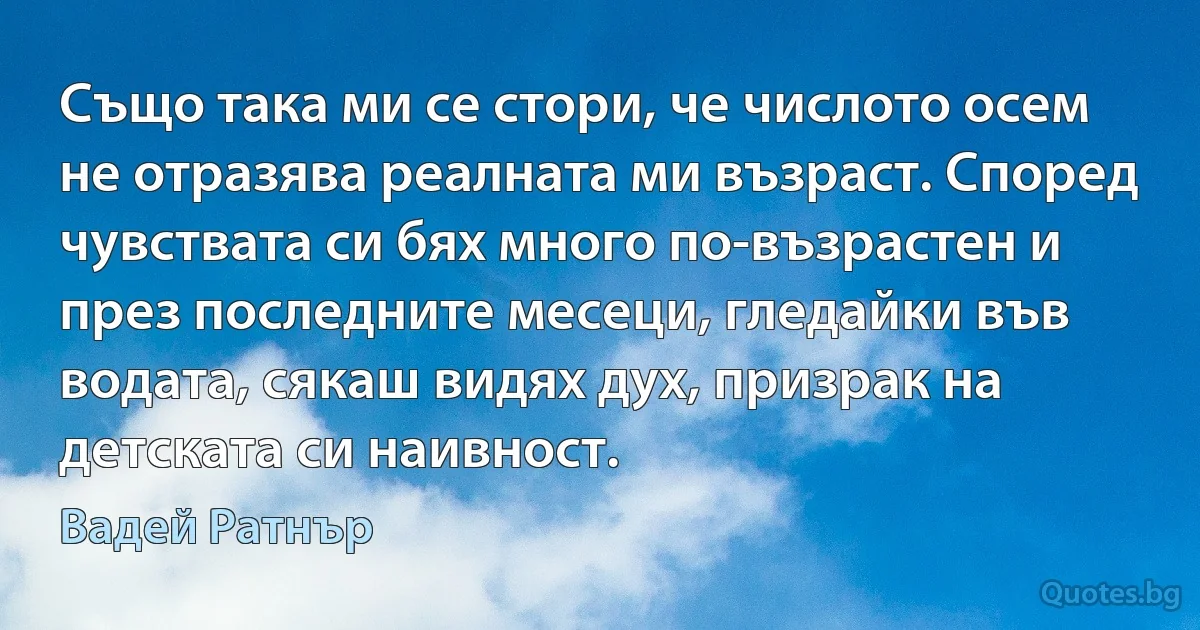 Също така ми се стори, че числото осем не отразява реалната ми възраст. Според чувствата си бях много по-възрастен и през последните месеци, гледайки във водата, сякаш видях дух, призрак на детската си наивност. (Вадей Ратнър)