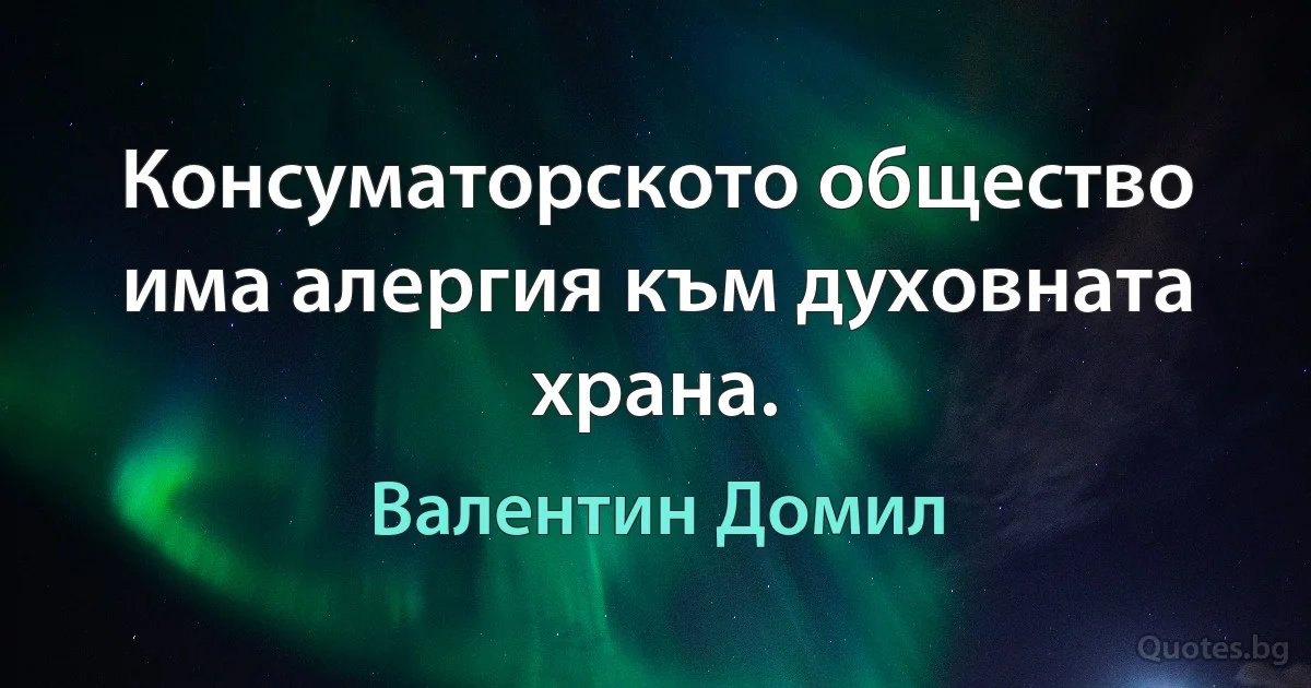 Консуматорското общество има алергия към духовната храна. (Валентин Домил)